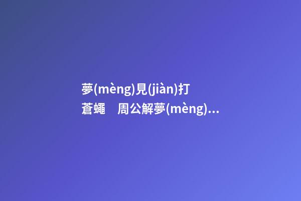 夢(mèng)見(jiàn)打蒼蠅　周公解夢(mèng)之夢(mèng)到打蒼蠅